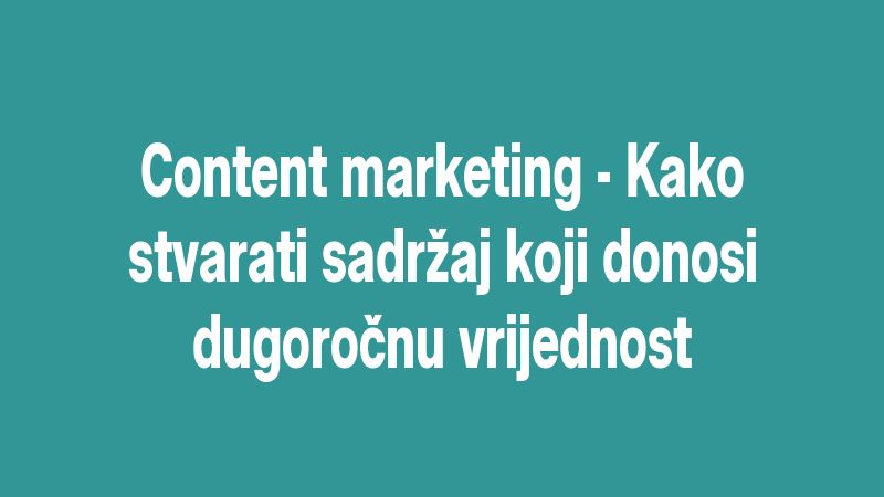 Content marketing - Kako stvarati sadržaj koji donosi dugoročnu vrijednost